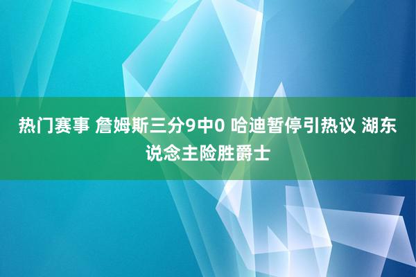 热门赛事 詹姆斯三分9中0 哈迪暂停引热议 湖东说念主险胜爵士