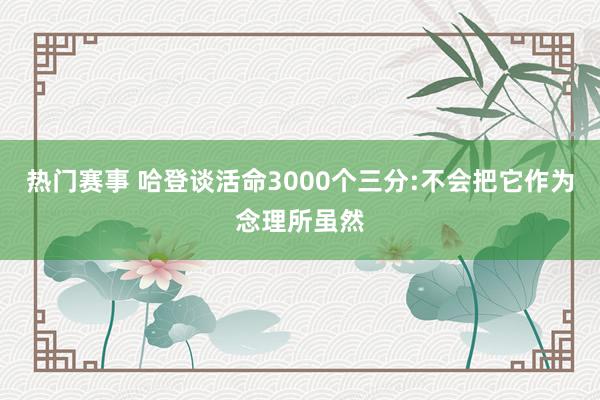 热门赛事 哈登谈活命3000个三分:不会把它作为念理所虽然