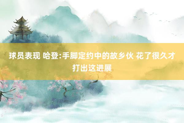 球员表现 哈登:手脚定约中的故乡伙 花了很久才打出这进展