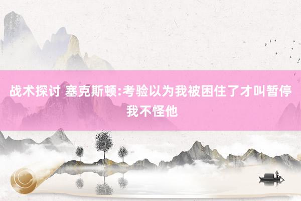 战术探讨 塞克斯顿:考验以为我被困住了才叫暂停 我不怪他