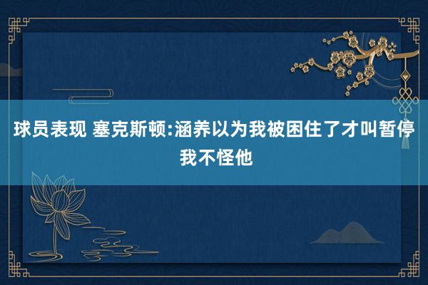 球员表现 塞克斯顿:涵养以为我被困住了才叫暂停 我不怪他