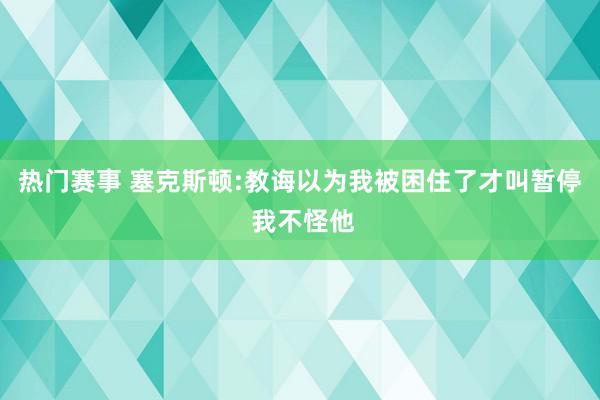 热门赛事 塞克斯顿:教诲以为我被困住了才叫暂停 我不怪他