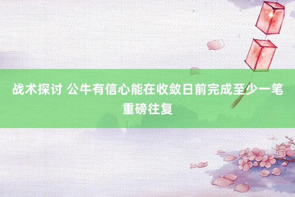 战术探讨 公牛有信心能在收敛日前完成至少一笔重磅往复