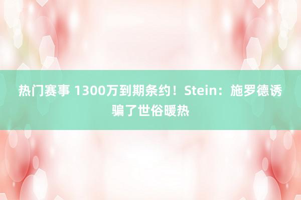 热门赛事 1300万到期条约！Stein：施罗德诱骗了世俗暖热