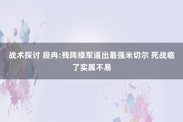 战术探讨 段冉:残阵绿军逼出最强米切尔 死战临了实属不易