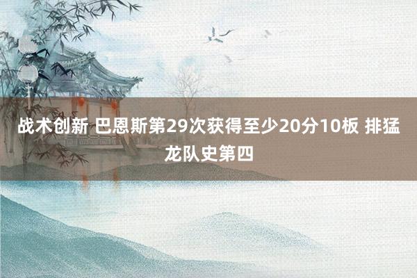 球员表现 巴恩斯第29次获取至少20分10板 排猛龙队史第四