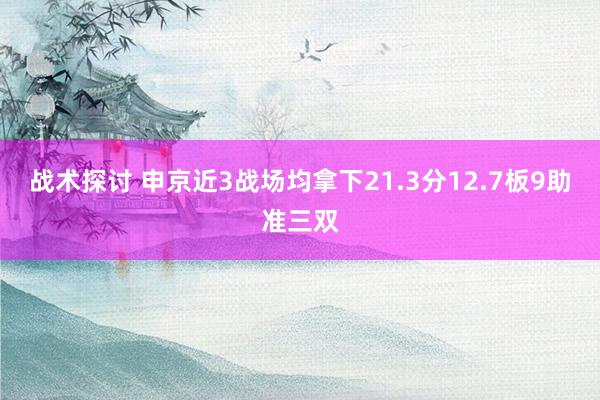 战术探讨 申京近3战场均拿下21.3分12.7板9助准三双