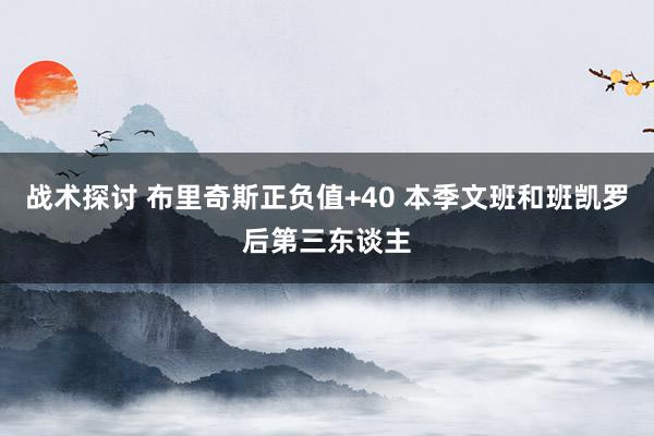 战术探讨 布里奇斯正负值+40 本季文班和班凯罗后第三东谈主