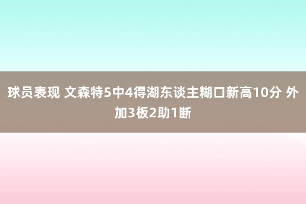 球员表现 文森特5中4得湖东谈主糊口新高10分 外加3板2助1断