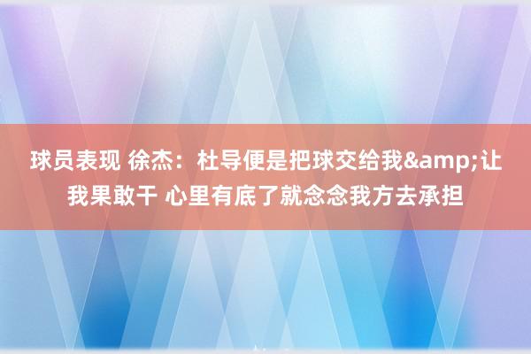 球员表现 徐杰：杜导便是把球交给我&让我果敢干 心里有底了就念念我方去承担