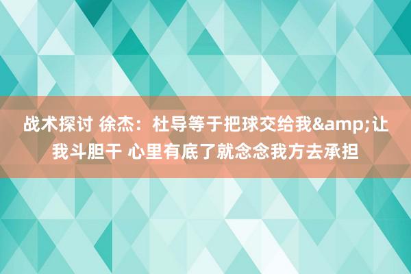 战术探讨 徐杰：杜导等于把球交给我&让我斗胆干 心里有底了就念念我方去承担