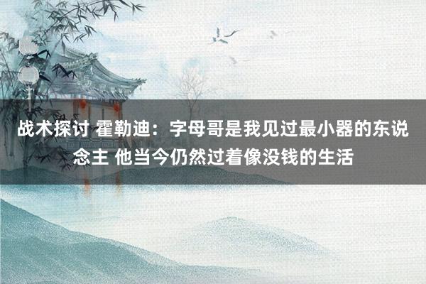 战术探讨 霍勒迪：字母哥是我见过最小器的东说念主 他当今仍然过着像没钱的生活