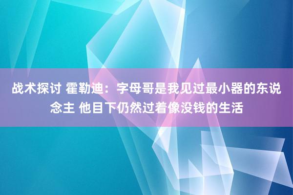 战术探讨 霍勒迪：字母哥是我见过最小器的东说念主 他目下仍然过着像没钱的生活