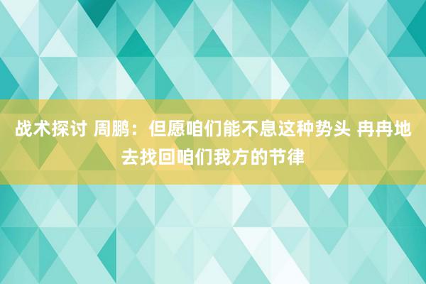 战术探讨 周鹏：但愿咱们能不息这种势头 冉冉地去找回咱们我方的节律