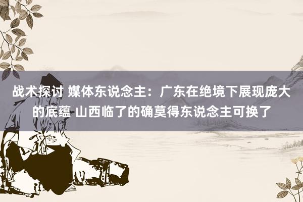 战术探讨 媒体东说念主：广东在绝境下展现庞大的底蕴 山西临了的确莫得东说念主可换了