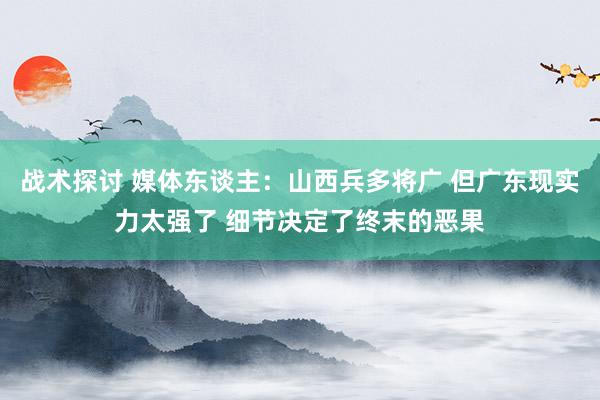 战术探讨 媒体东谈主：山西兵多将广 但广东现实力太强了 细节决定了终末的恶果