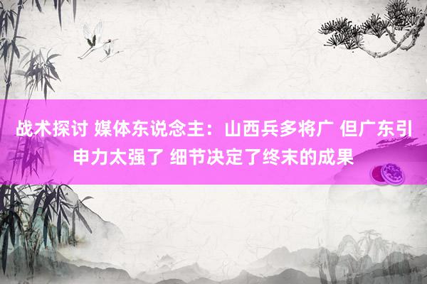 战术探讨 媒体东说念主：山西兵多将广 但广东引申力太强了 细节决定了终末的成果