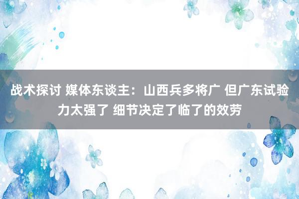 战术探讨 媒体东谈主：山西兵多将广 但广东试验力太强了 细节决定了临了的效劳