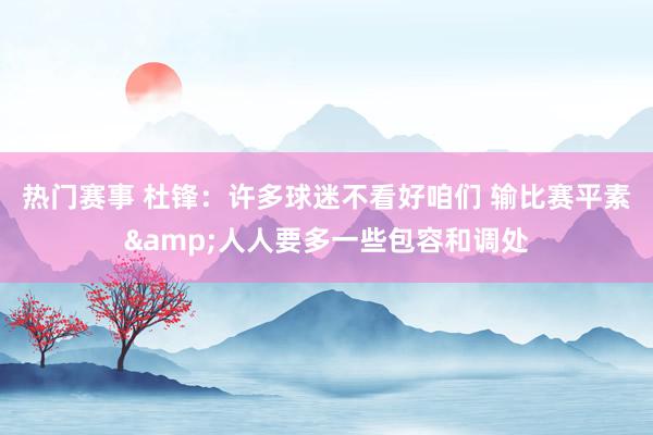 热门赛事 杜锋：许多球迷不看好咱们 输比赛平素&人人要多一些包容和调处