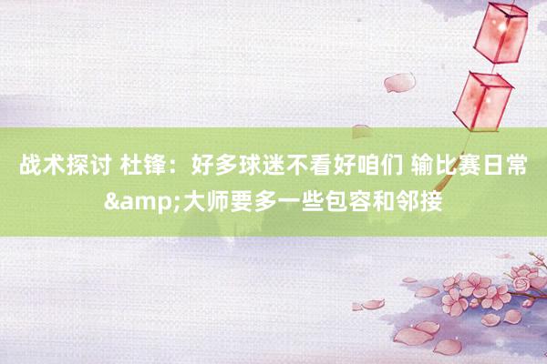 战术探讨 杜锋：好多球迷不看好咱们 输比赛日常&大师要多一些包容和邻接