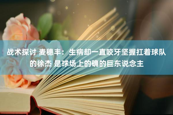 战术探讨 麦穗丰：生病却一直咬牙坚握扛着球队的徐杰 是球场上的确的巨东说念主