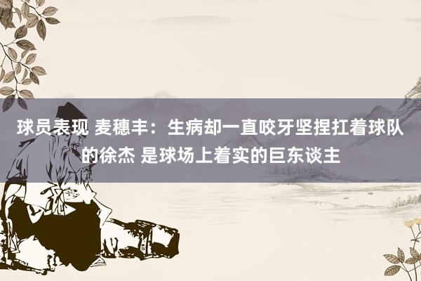 球员表现 麦穗丰：生病却一直咬牙坚捏扛着球队的徐杰 是球场上着实的巨东谈主