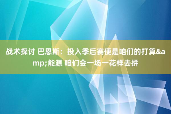 战术探讨 巴恩斯：投入季后赛便是咱们的打算&能源 咱们会一场一花样去拼