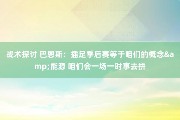 战术探讨 巴恩斯：插足季后赛等于咱们的概念&能源 咱们会一场一时事去拼