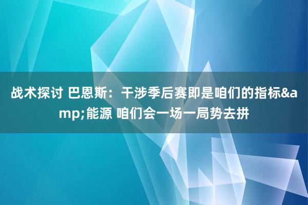 战术探讨 巴恩斯：干涉季后赛即是咱们的指标&能源 咱们会一场一局势去拼