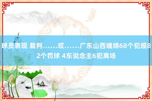 球员表现 裁判……哎……广东山西缠绵68个犯规82个罚球 4东说念主6犯离场