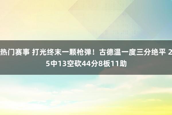 热门赛事 打光终末一颗枪弹！古德温一度三分绝平 25中13空砍44分8板11助