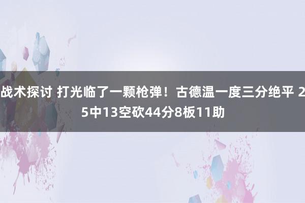 战术探讨 打光临了一颗枪弹！古德温一度三分绝平 25中13空砍44分8板11助