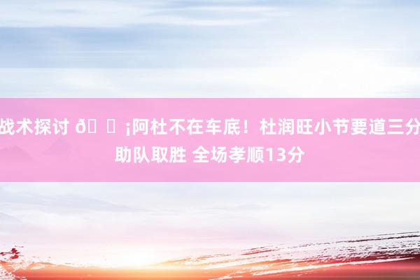 战术探讨 🗡阿杜不在车底！杜润旺小节要道三分助队取胜 全场孝顺13分