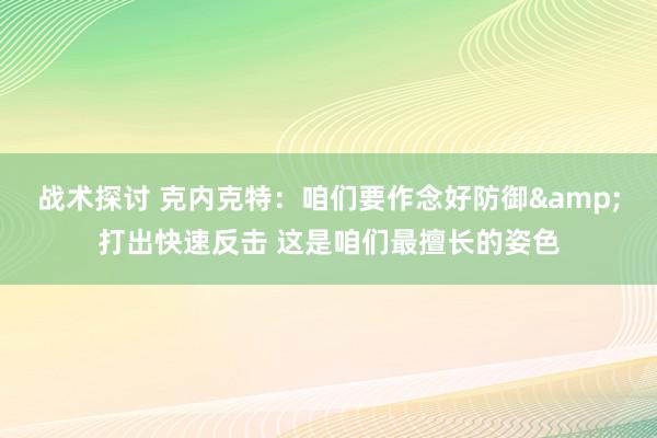 战术探讨 克内克特：咱们要作念好防御&打出快速反击 这是咱们最擅长的姿色