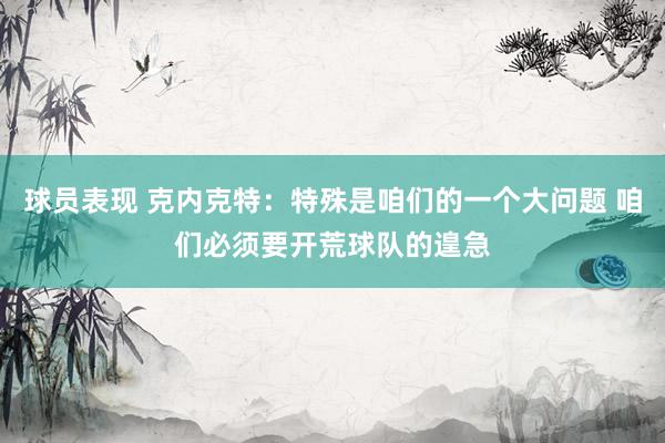 球员表现 克内克特：特殊是咱们的一个大问题 咱们必须要开荒球队的遑急