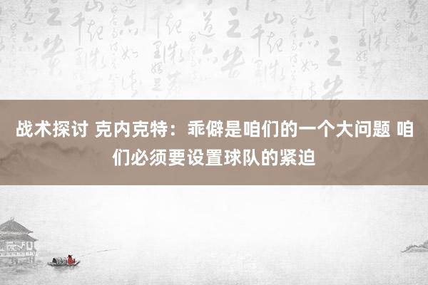 战术探讨 克内克特：乖僻是咱们的一个大问题 咱们必须要设置球队的紧迫