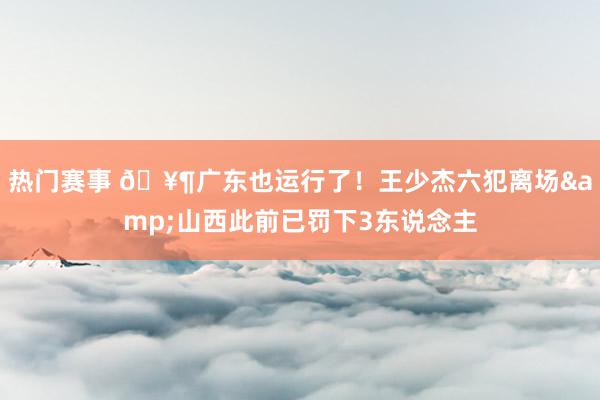 热门赛事 🥶广东也运行了！王少杰六犯离场&山西此前已罚下3东说念主