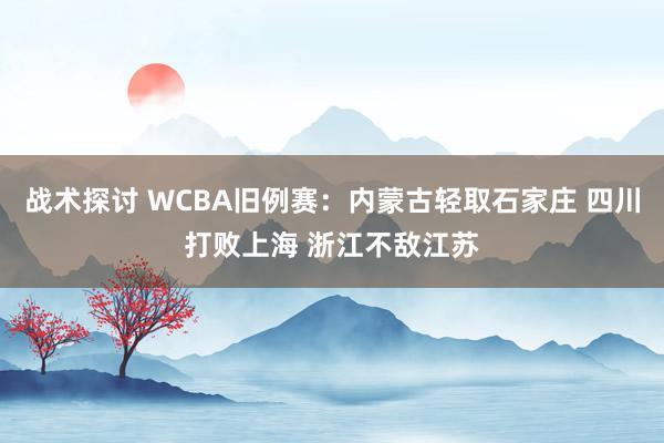 战术探讨 WCBA旧例赛：内蒙古轻取石家庄 四川打败上海 浙江不敌江苏