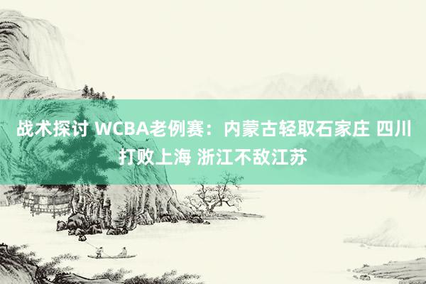 战术探讨 WCBA老例赛：内蒙古轻取石家庄 四川打败上海 浙江不敌江苏