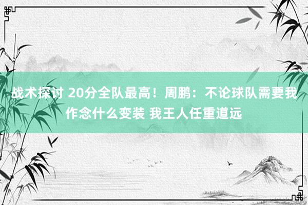 战术探讨 20分全队最高！周鹏：不论球队需要我作念什么变装 我王人任重道远