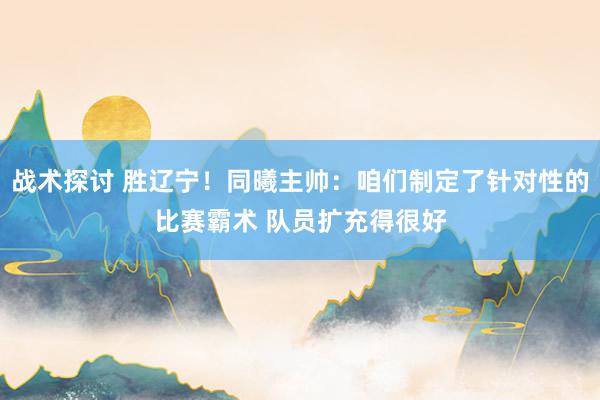 战术探讨 胜辽宁！同曦主帅：咱们制定了针对性的比赛霸术 队员扩充得很好