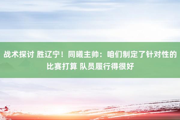 战术探讨 胜辽宁！同曦主帅：咱们制定了针对性的比赛打算 队员履行得很好