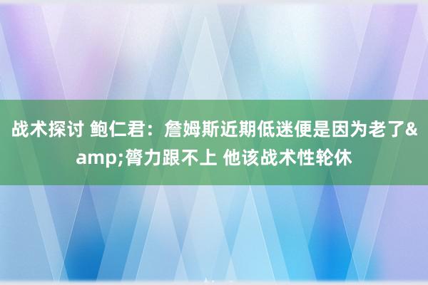 战术探讨 鲍仁君：詹姆斯近期低迷便是因为老了&膂力跟不上 他该战术性轮休