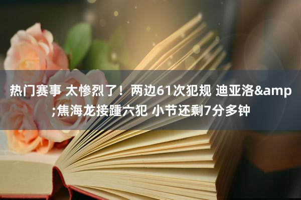 热门赛事 太惨烈了！两边61次犯规 迪亚洛&焦海龙接踵六犯 小节还剩7分多钟