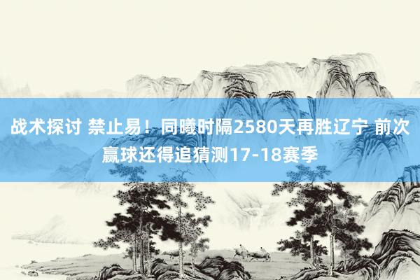 战术探讨 禁止易！同曦时隔2580天再胜辽宁 前次赢球还得追猜测17-18赛季