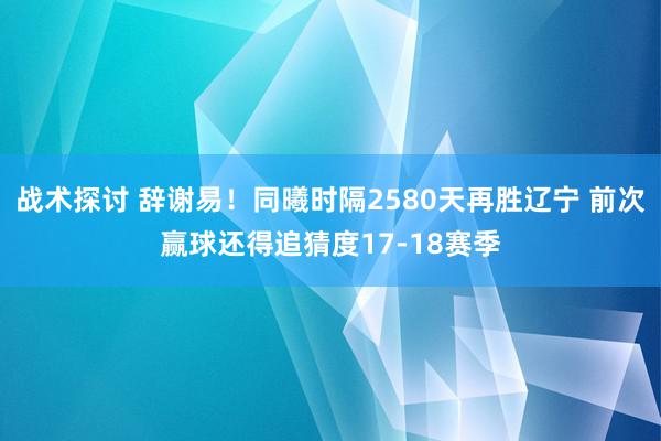 战术探讨 辞谢易！同曦时隔2580天再胜辽宁 前次赢球还得追猜度17-18赛季