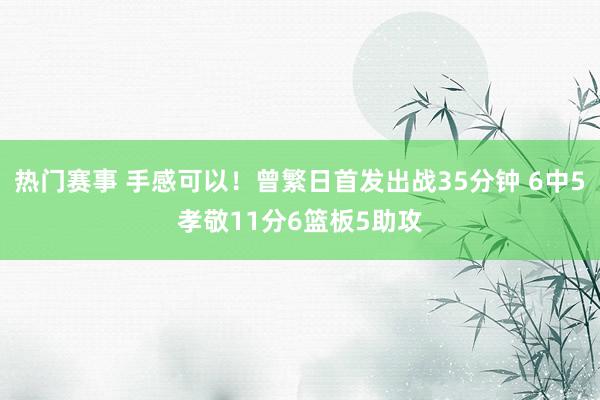 热门赛事 手感可以！曾繁日首发出战35分钟 6中5孝敬11分6篮板5助攻