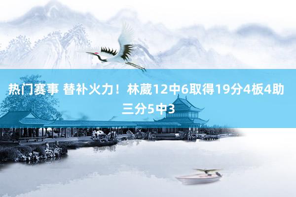 热门赛事 替补火力！林葳12中6取得19分4板4助 三分5中3