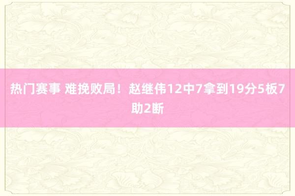 热门赛事 难挽败局！赵继伟12中7拿到19分5板7助2断