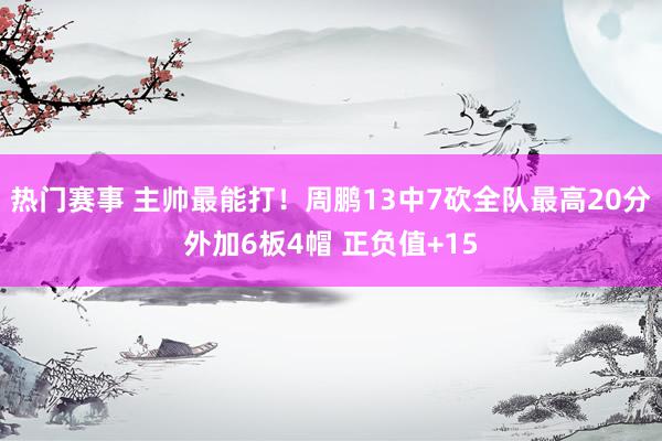 热门赛事 主帅最能打！周鹏13中7砍全队最高20分外加6板4帽 正负值+15